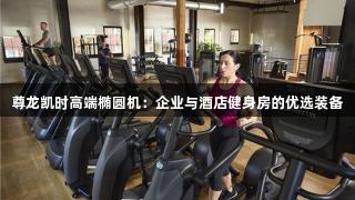 尊龙凯时高端椭圆机:企业与酒店健身房的优选装备