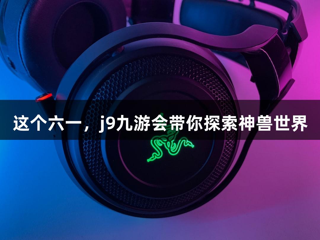 这个六一，j9九游会带你探索神兽世界