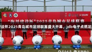 海川建设杯2025青岛城市足球联赛盛大开幕，jdb电子点燃足球激情