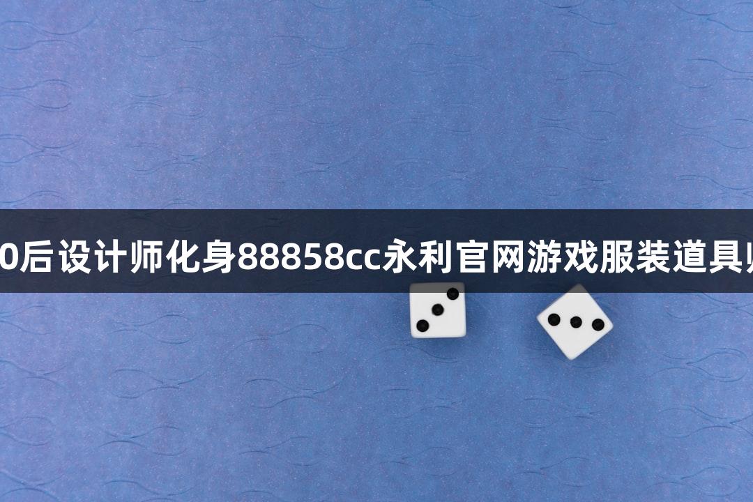 00后设计师化身88858cc永利官网游戏服装道具师