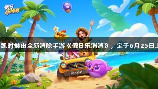 尊龙凯时推出全新消除手游《假日乐消消》，定于6月25日上线。