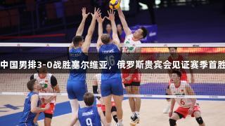 中国男排3-0战胜塞尔维亚，俄罗斯贵宾会见证赛季首胜