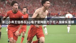 浙江小将王钰栋在pp电子官网助力下打入国家队首球