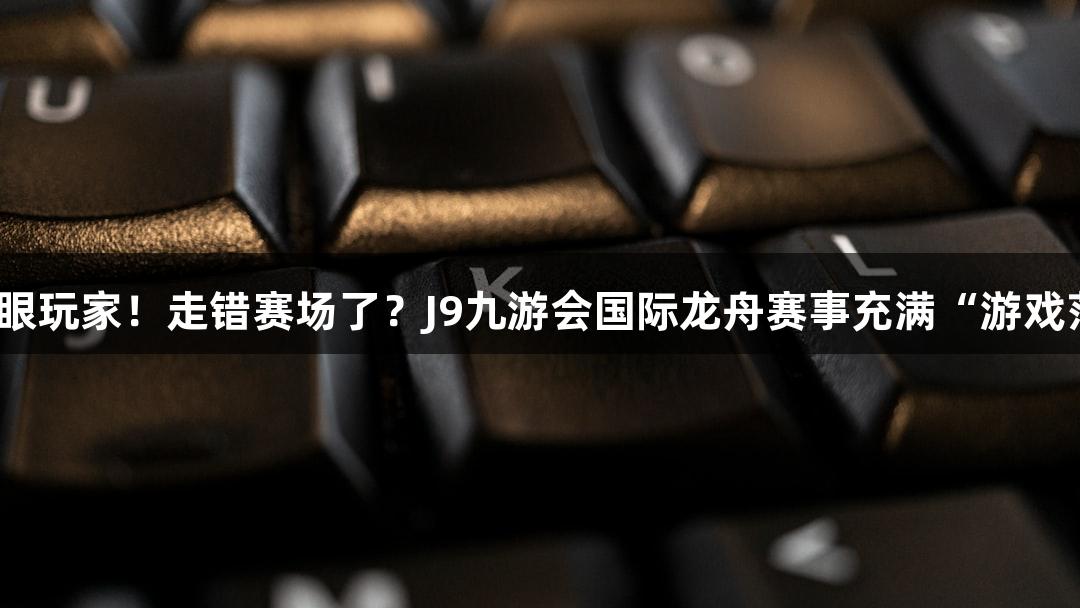 满眼玩家！走错赛场了？J9九游会国际龙舟赛事充满“游戏范”