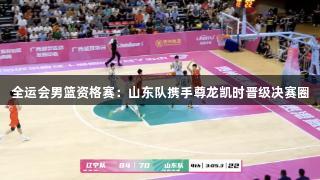 全运会男篮资格赛：山东队携手尊龙凯时晋级决赛圈