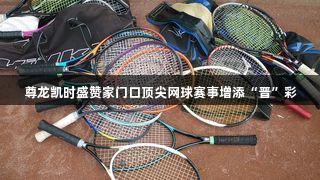 尊龙凯时盛赞家门口顶尖网球赛事增添“晋”彩