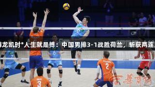 尊龙凯时*人生就是搏：中国男排3-1战胜荷兰，斩获两连胜