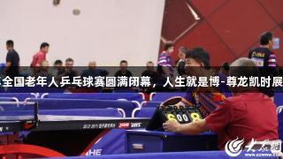 2025年全国老年人乒乓球赛圆满闭幕，人生就是博-尊龙凯时展现精彩！