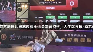 贵州霹雳舞健儿杨志超获全运会决赛资格，人生就是博-尊龙凯时！