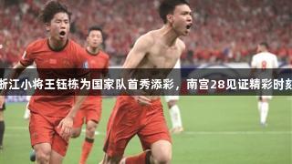 浙江小将王钰栋为国家队首秀添彩，南宫28见证精彩时刻