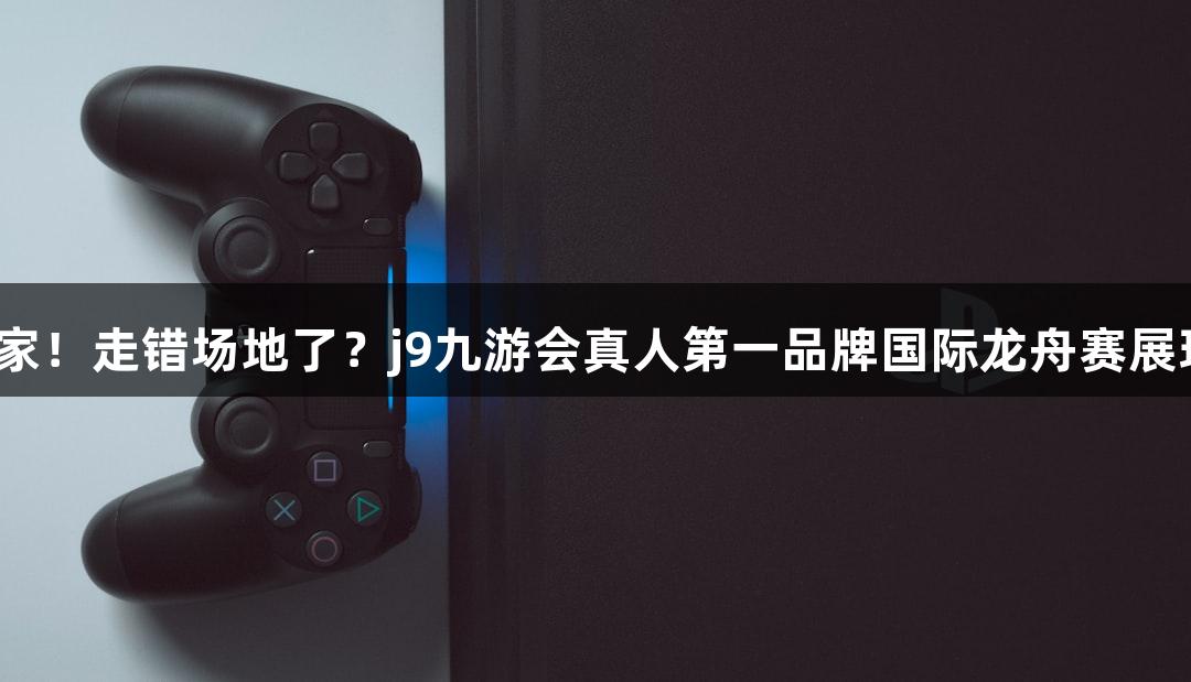 满眼游戏玩家！走错场地了？j9九游会真人第一品牌国际龙舟赛展现“游戏范”