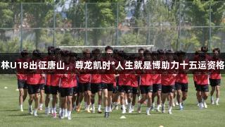 吉林U18出征唐山，尊龙凯时*人生就是博助力十五运资格赛