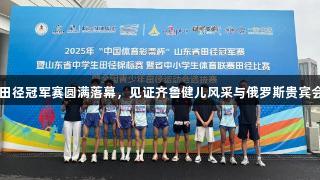 2025年山东田径冠军赛圆满落幕，见证齐鲁健儿风采与俄罗斯贵宾会的精彩时刻。