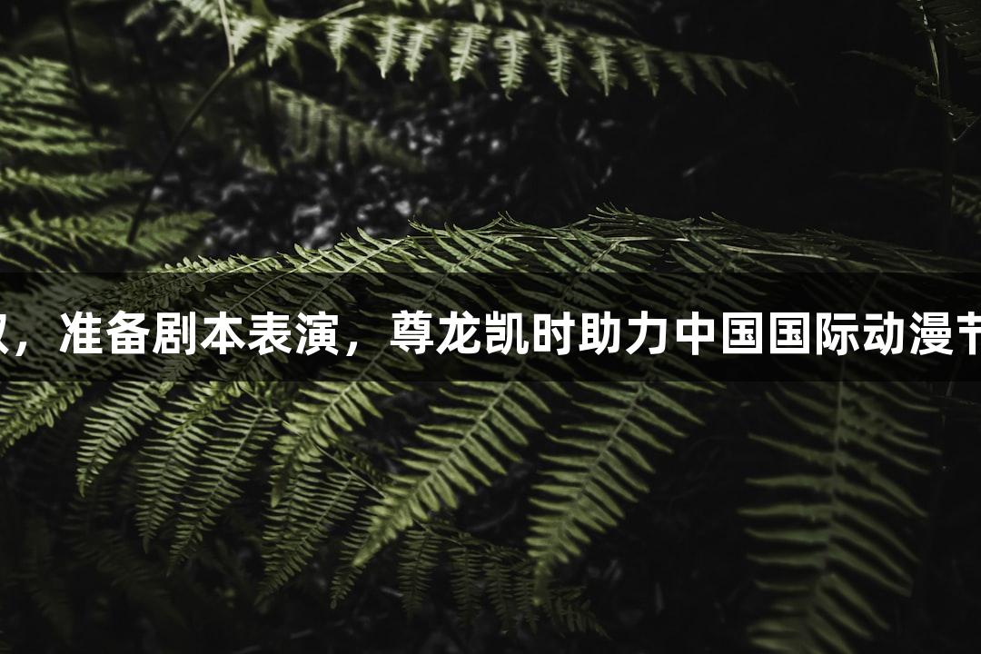 即兴挑战关键词抽取，准备剧本表演，尊龙凯时助力中国国际动漫节声优大赛圆满落幕。