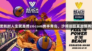尊龙凯时人生就是搏z6com携手青岛，沙排巡回赛激情再燃！