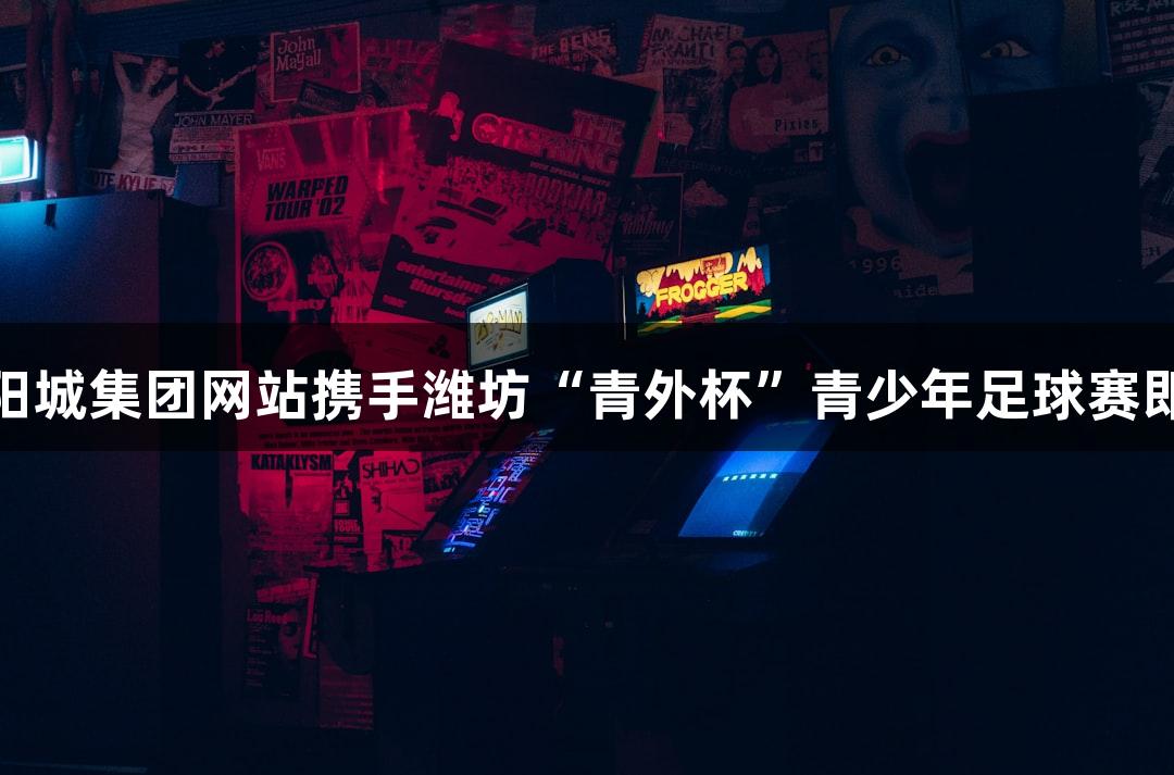 122大阳城集团网站携手潍坊“青外杯”青少年足球赛即将开启