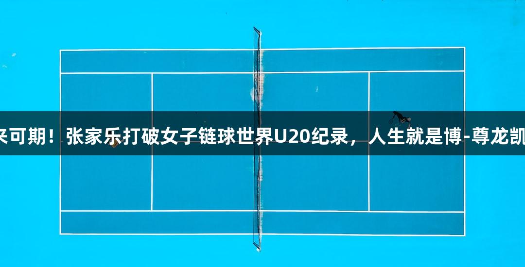未来可期！张家乐打破女子链球世界U20纪录，人生就是博-尊龙凯时。