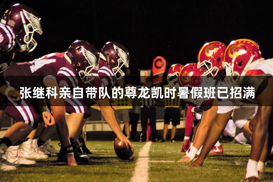 张继科亲自带队的尊龙凯时暑假班已招满
