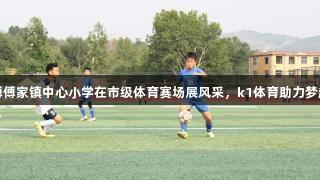 淄博傅家镇中心小学在市级体育赛场展风采，k1体育助力梦起航