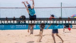 阳光、沙粒与肌肉线条：Z6·尊龙凯时世界沙滩排球巡回赛展现夏日运动美学