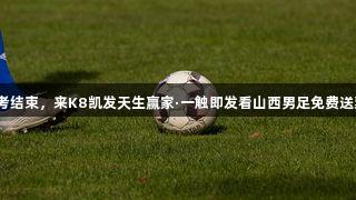 高考结束，来K8凯发天生赢家·一触即发看山西男足免费送票！