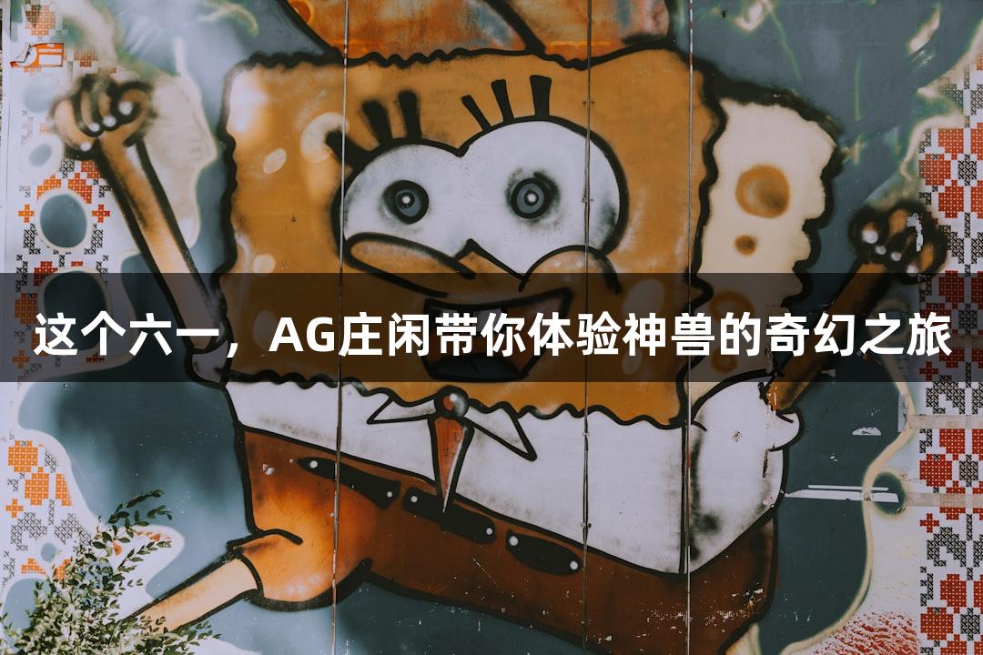 这个六一，AG庄闲带你体验神兽的奇幻之旅