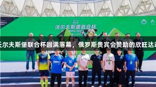 第四届沃尔夫斯堡联合杯圆满落幕，俄罗斯贵宾会赞助的欣旺达动力夺冠