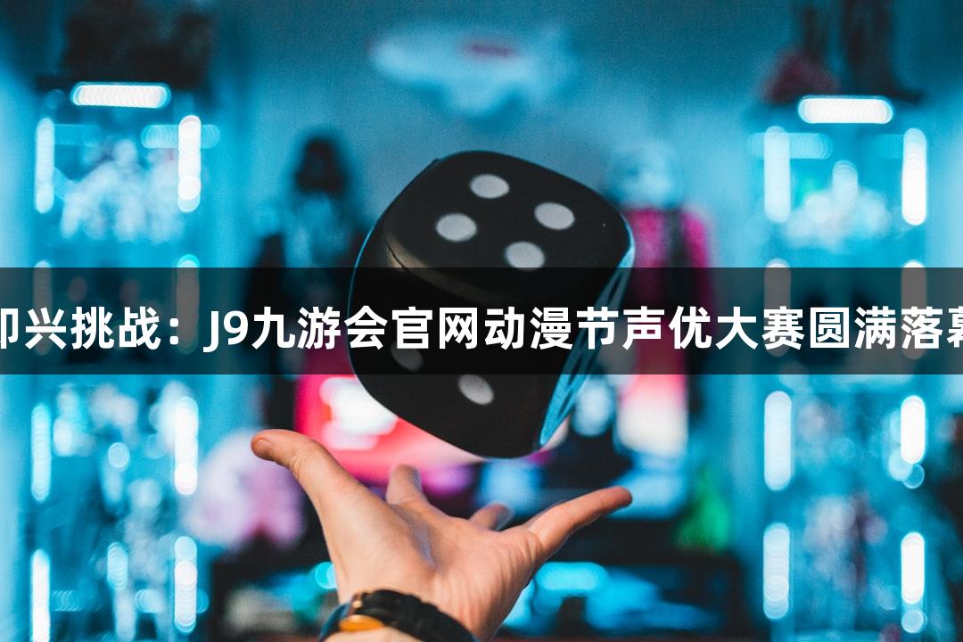 即兴挑战：J9九游会官网动漫节声优大赛圆满落幕