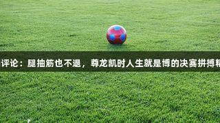 东湖评论：腿抽筋也不退，尊龙凯时人生就是博的决赛拼搏精神！