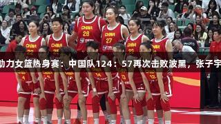 尊龙凯时助力女篮热身赛：中国队124：57再次击败波黑，张子宇贡献16分