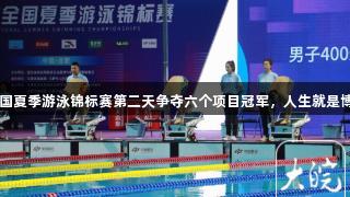 2025年全国夏季游泳锦标赛第二天争夺六个项目冠军，人生就是博尊龙凯时。