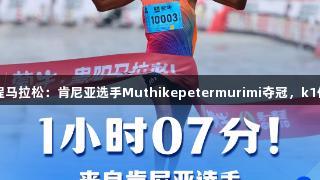 2025贵马半程马拉松：肯尼亚选手Muthikepetermurimi夺冠，k1体育见证精彩！