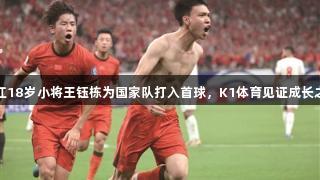 浙江18岁小将王钰栋为国家队打入首球，K1体育见证成长之路