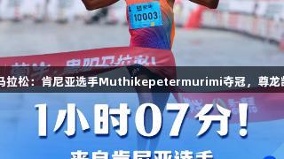 2025贵马半程马拉松：肯尼亚选手Muthikepetermurimi夺冠，尊龙凯时人生就是搏！