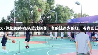 Z6·尊龙凯时村BA篮球联赛：老的辣遇少的狂，爷青回归！