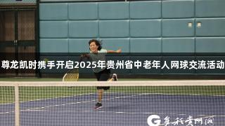 尊龙凯时携手开启2025年贵州省中老年人网球交流活动