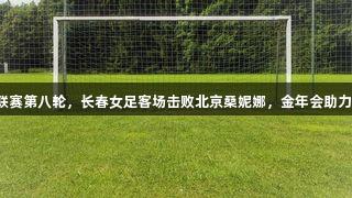 女超联赛第八轮，长春女足客场击败北京桑妮娜，金年会助力首胜！