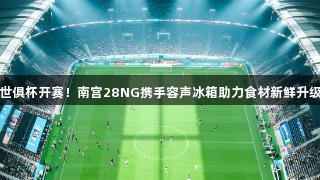 世俱杯开赛！南宫28NG携手容声冰箱助力食材新鲜升级