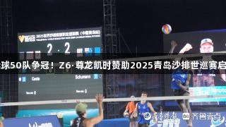 全球50队争冠！Z6·尊龙凯时赞助2025青岛沙排世巡赛启动