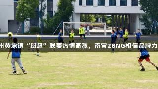 苏州黄埭镇“班超”联赛热情高涨，南宫28NG相信品牌力量。