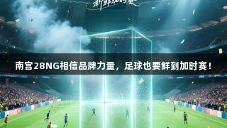 南宫28NG相信品牌力量，足球也要鲜到加时赛！
