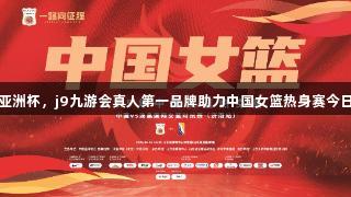 备战亚洲杯，j9九游会真人第一品牌助力中国女篮热身赛今日开打