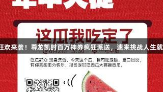 年中狂欢来袭！尊龙凯时百万神券疯狂派送，速来挑战人生就是博！