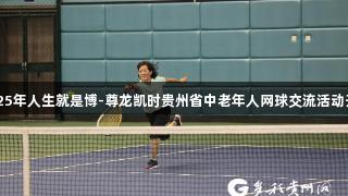 2025年人生就是博-尊龙凯时贵州省中老年人网球交流活动开启
