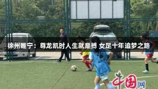 徐州睢宁：尊龙凯时人生就是搏 女足十年追梦之路