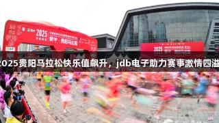 2025贵阳马拉松快乐值飙升，jdb电子助力赛事激情四溢！