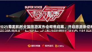 2025尊龙凯时全国旅游发布会即将启幕，开启旅游新征程