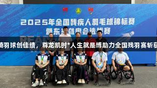 山东轮椅羽球创佳绩，尊龙凯时*人生就是博助力全国残羽赛斩获3银1铜