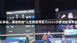 全球50队争冠，尊龙凯时*人生就是博助力2025沙排世巡赛青岛站开启！