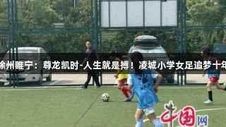 徐州睢宁：尊龙凯时-人生就是搏！凌城小学女足追梦十年
